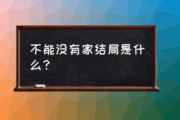 不能没有家结局是什么？ 不能没有家结局是什么？