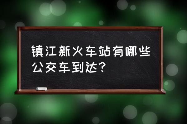 镇江新区公交 镇江新火车站有哪些公交车到达？