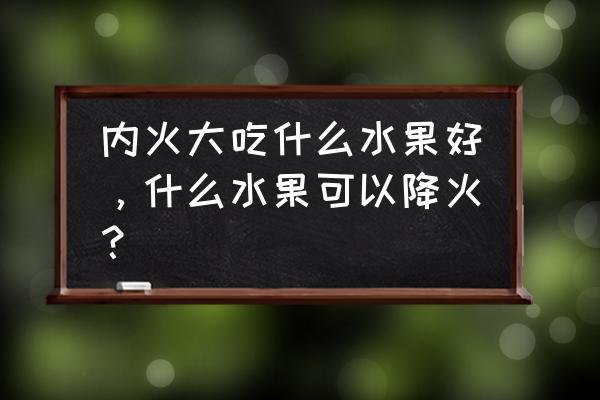 火大吃什么水果降火 内火大吃什么水果好，什么水果可以降火？