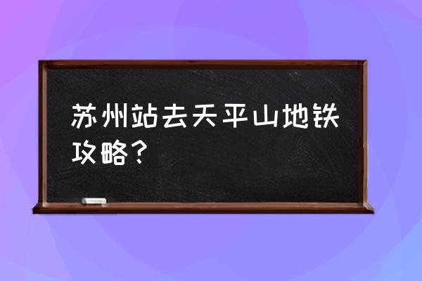 苏州地铁2号线景点 苏州站去天平山地铁攻略？