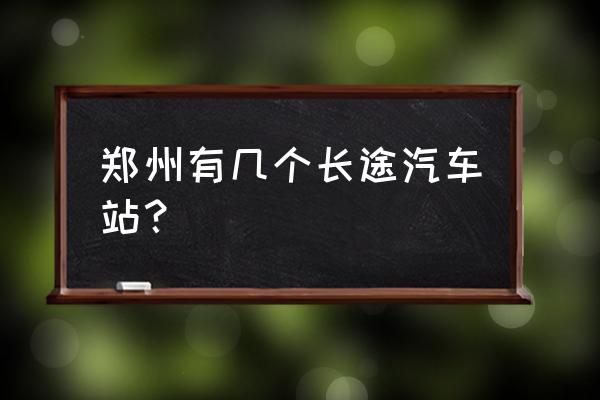 郑州长途汽车站中心站 郑州有几个长途汽车站？