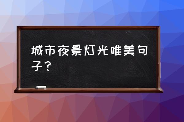 形容城市繁华灯光夜景 城市夜景灯光唯美句子？