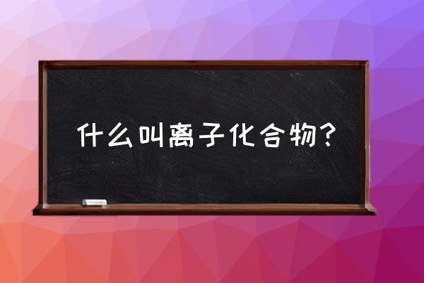 什么叫做离子化合物 什么叫离子化合物？