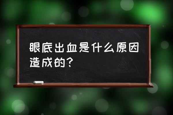 眼底出血是怎么回事儿 眼底出血是什么原因造成的？