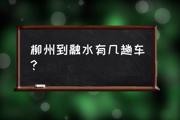 柳州市汽车总站列车表 柳州到融水有几趟车？