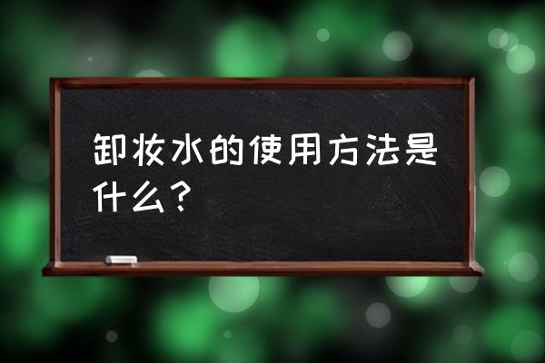 卸妆水怎么用正确 卸妆水的使用方法是什么？