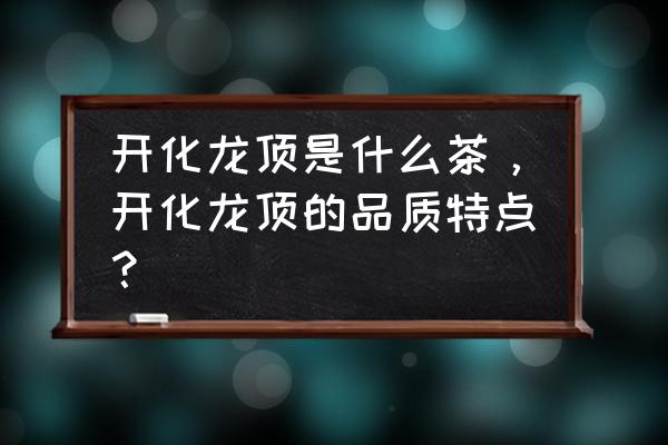 开化龙顶什么档次 开化龙顶是什么茶，开化龙顶的品质特点？