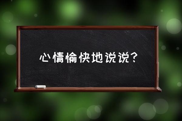 qq说说心情短语开心 心情愉快地说说？