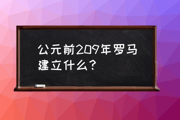 公元前209 公元前209年罗马建立什么？