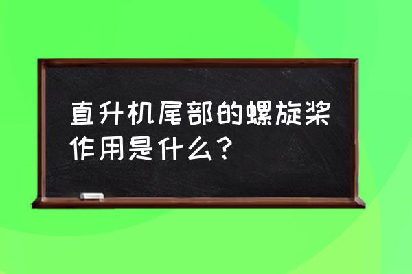 直升机尾部螺旋桨 直升机尾部的螺旋桨作用是什么？