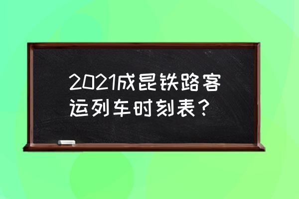 铁路时刻表铁路客车时刻表 2021成昆铁路客运列车时刻表？