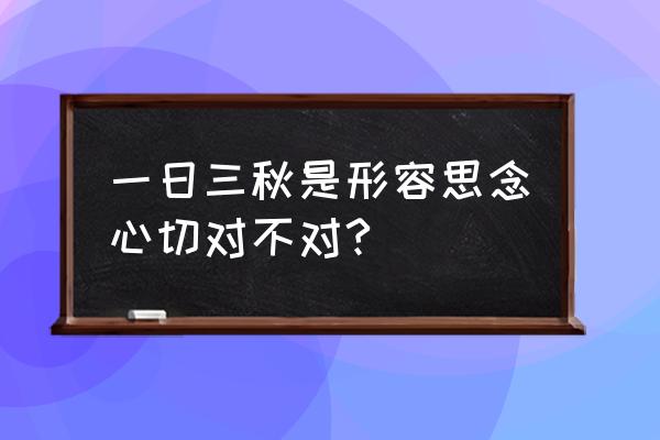 一日三秋是什么意思呀 一日三秋是形容思念心切对不对?