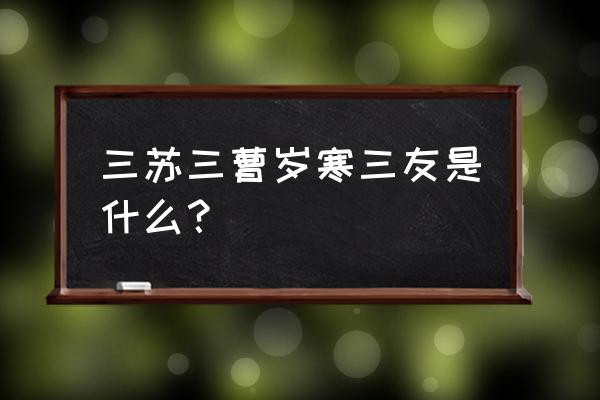 岁寒三友是什么 三苏三曹岁寒三友是什么？