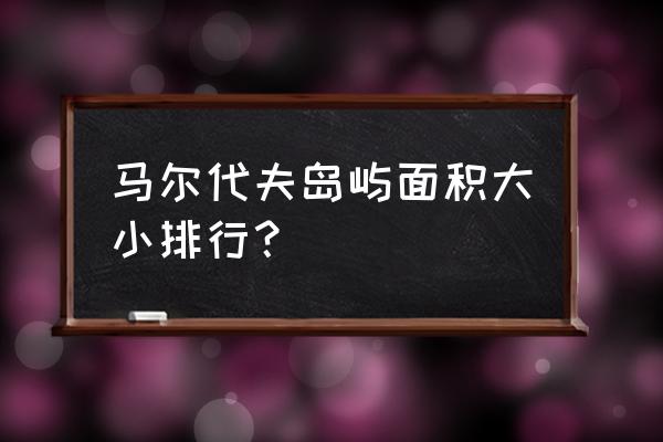 马尔代夫各个岛屿介绍 马尔代夫岛屿面积大小排行？