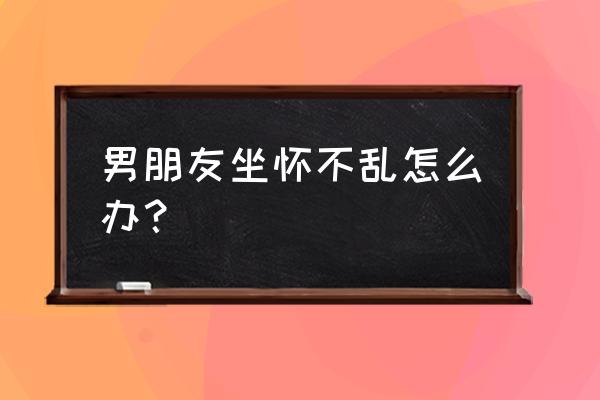 你坐怀我就不乱 男朋友坐怀不乱怎么办？