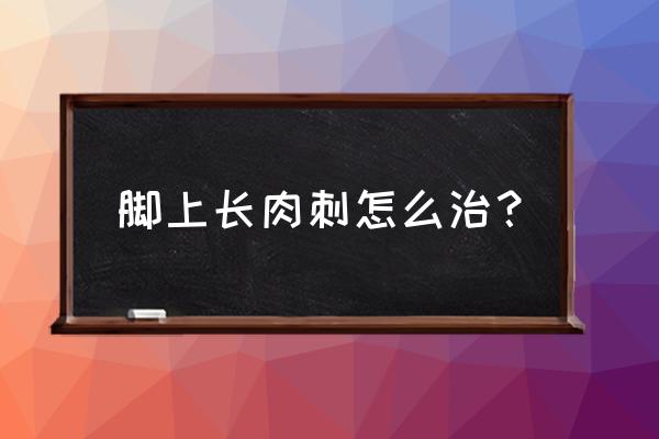 脚上长肉刺是怎么回事啊 脚上长肉刺怎么治？