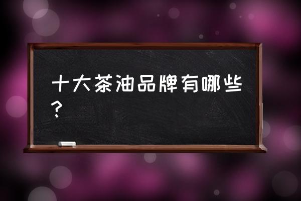 金浩茶油老板是谁 十大茶油品牌有哪些？