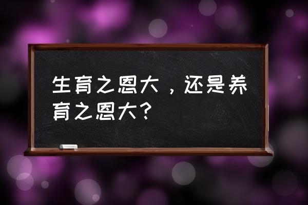 生育之恩大还是养育之恩大 生育之恩大，还是养育之恩大？