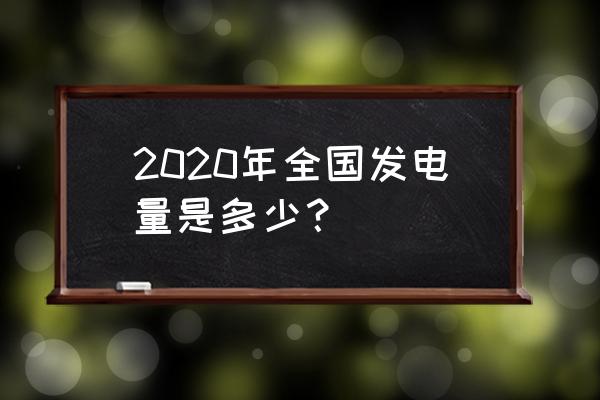 2020年中国发电量 2020年全国发电量是多少？