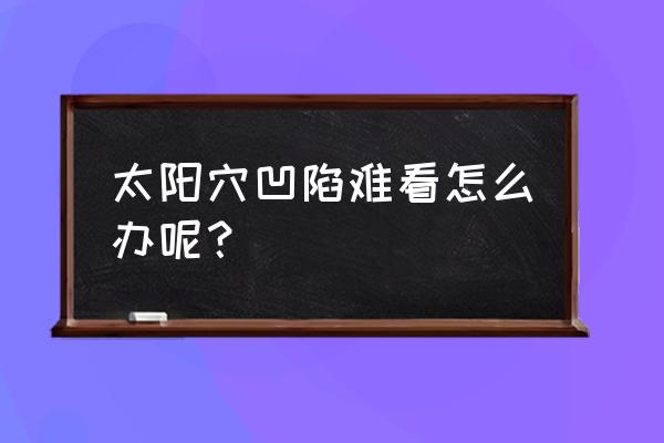 太阳穴凹陷好不好 太阳穴凹陷难看怎么办呢？