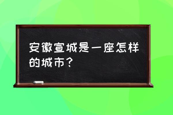 安徽宣城这个城市怎么样 安徽宣城是一座怎样的城市？