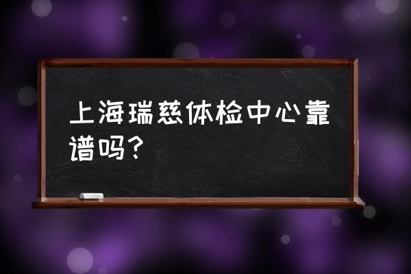 瑞慈体检套餐 上海瑞慈体检中心靠谱吗？