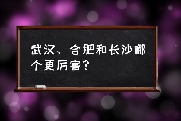 武汉与合肥哪个厉害 武汉、合肥和长沙哪个更厉害？