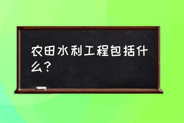 农田水利建设包括哪些 农田水利工程包括什么？