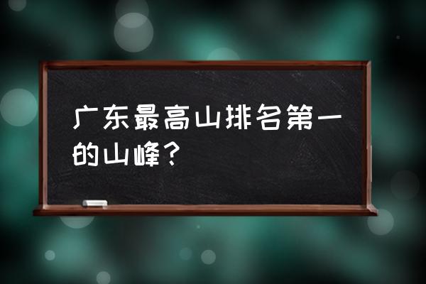 广东第一峰高峰 广东最高山排名第一的山峰？