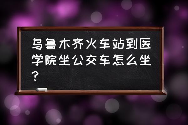 乌鲁木齐火车站公交 乌鲁木齐火车站到医学院坐公交车怎么坐？