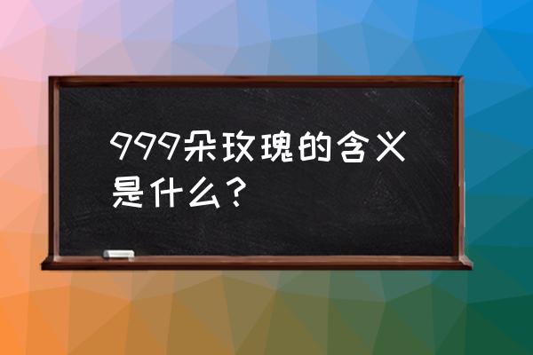 999朵玫瑰的含义是什么 999朵玫瑰的含义是什么？