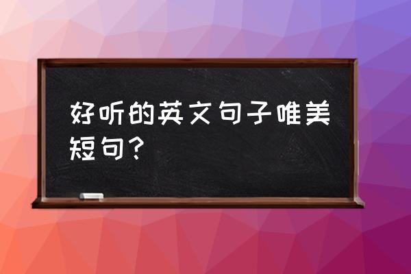 英语名句唯美简短 好听的英文句子唯美短句？