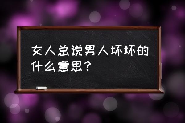 你这个坏坏坏男人 女人总说男人坏坏的什么意思？