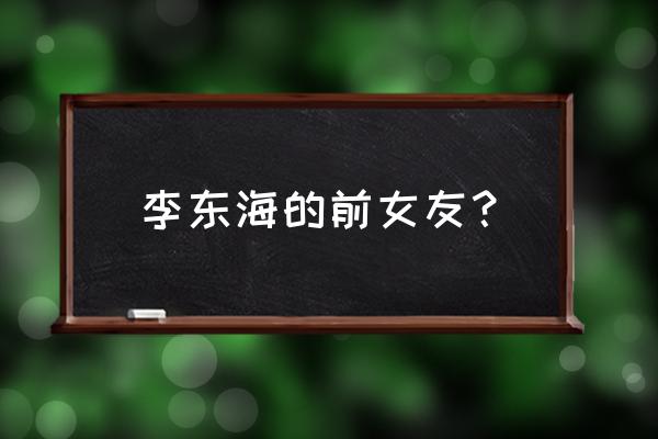 李东海女友标准 李东海的前女友？