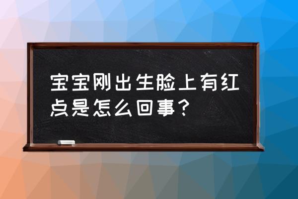 刚出生新生儿脸上有小红点 宝宝刚出生脸上有红点是怎么回事？