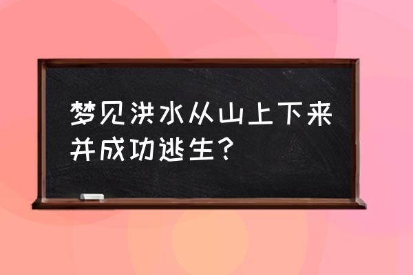 梦到洪水并成功躲过 梦见洪水从山上下来并成功逃生？