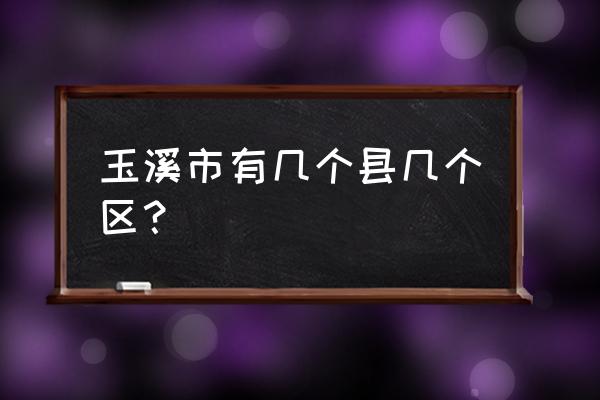 云南省玉溪市市辖区 玉溪市有几个县几个区？