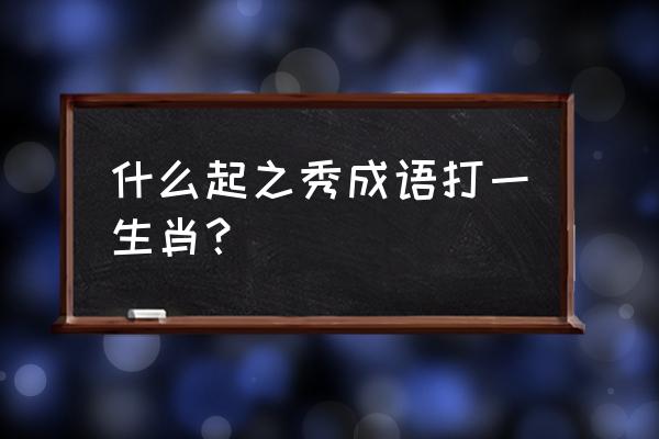 封豕长蛇打一生肖 什么起之秀成语打一生肖？