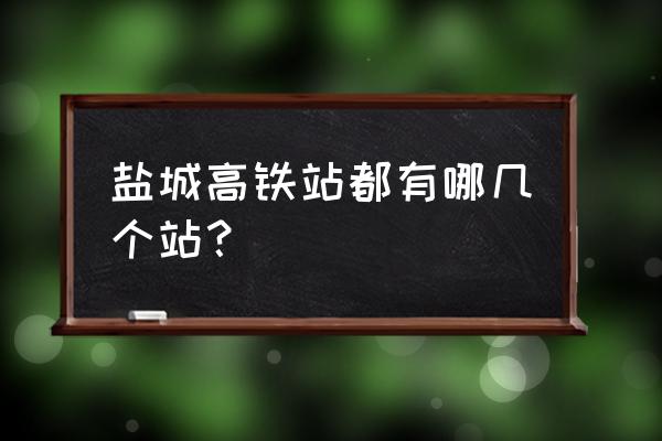 盐通高铁2020年10月底 盐城高铁站都有哪几个站？