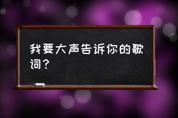 我想大声告诉你听后感 我要大声告诉你的歌词？