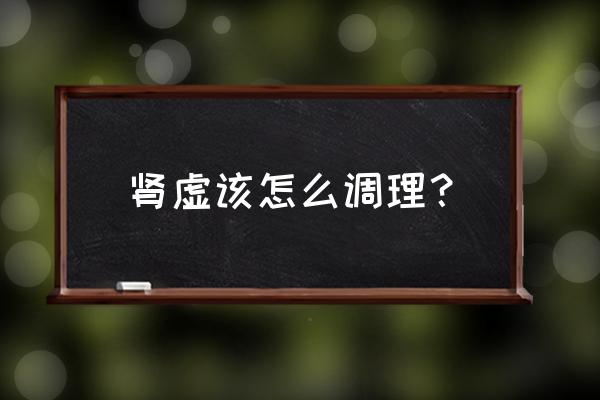 肾虚怎么办怎么调理 肾虚该怎么调理？