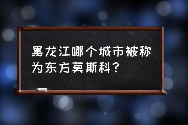 东方莫斯科是哪个城市 黑龙江哪个城市被称为东方莫斯科？