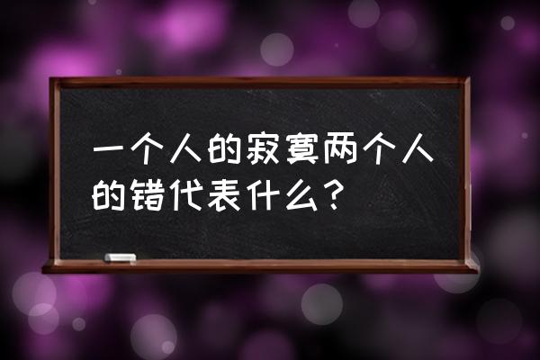 一个的寂寞两个人的错 一个人的寂寞两个人的错代表什么？