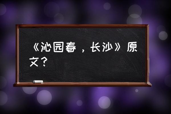 《沁园春长沙》原文 《沁园春，长沙》原文？