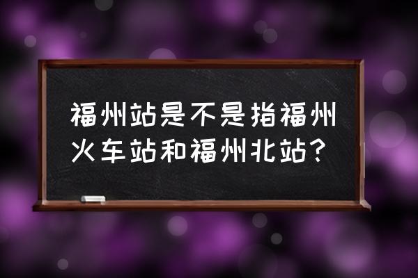 福州是福州北站吗 福州站是不是指福州火车站和福州北站？