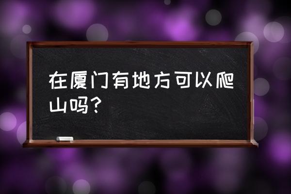 天竺山森林公园有动物吗 在厦门有地方可以爬山吗？