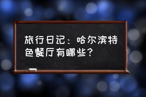 哈尔滨特色小吃店有哪些 旅行日记：哈尔滨特色餐厅有哪些？