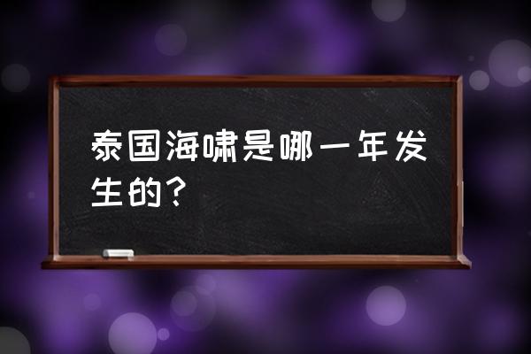 泰国大海啸 泰国海啸是哪一年发生的？