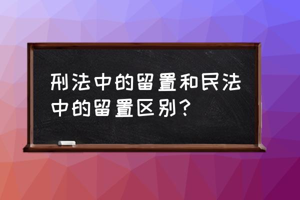 留置是不是强制措施 刑法中的留置和民法中的留置区别？