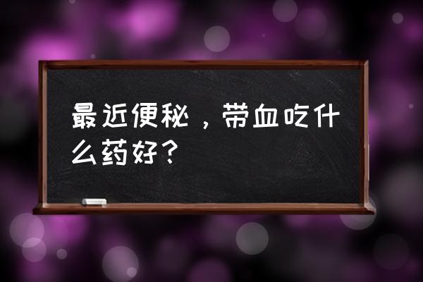 拉屎难拉出血怎么办 最近便秘，带血吃什么药好？